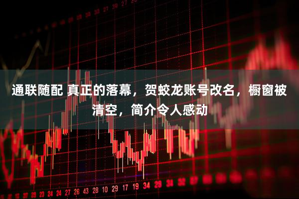 通联随配 真正的落幕，贺蛟龙账号改名，橱窗被清空，简介令人感动