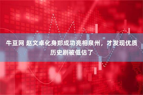 牛豆网 赵文卓化身郑成功亮相泉州，才发现优质历史剧被低估了