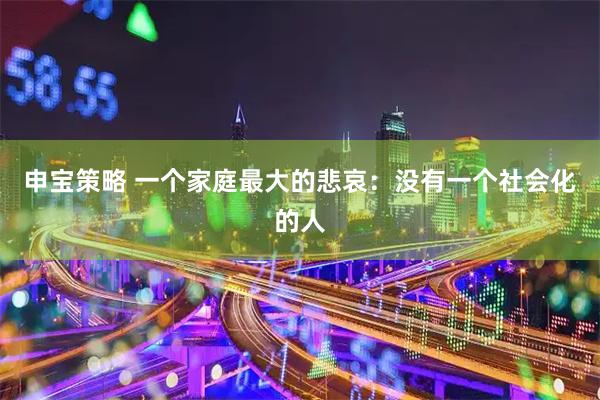 申宝策略 一个家庭最大的悲哀：没有一个社会化的人