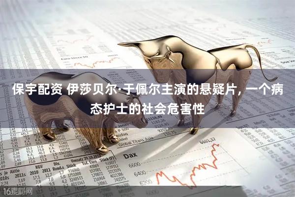 保宇配资 伊莎贝尔·于佩尔主演的悬疑片, 一个病态护士的社会危害性