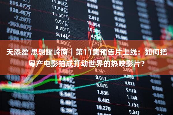 天添盈 思想耀岭南｜第11集预告片上线：如何把粤产电影拍成打动世界的热映影片？