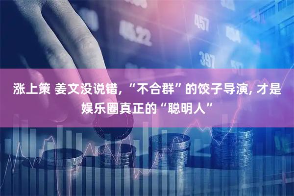 涨上策 姜文没说错, “不合群”的饺子导演, 才是娱乐圈真正的“聪明人”