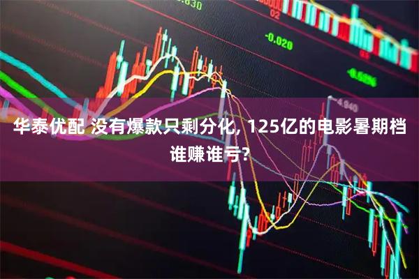 华泰优配 没有爆款只剩分化, 125亿的电影暑期档谁赚谁亏?